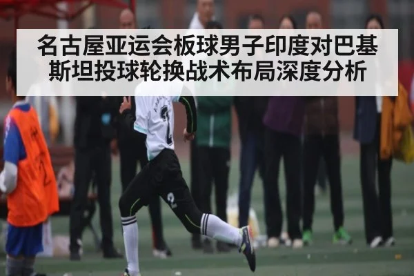 名古屋亚运会板球男子印度对巴基斯坦投球轮换战术布局深度分析