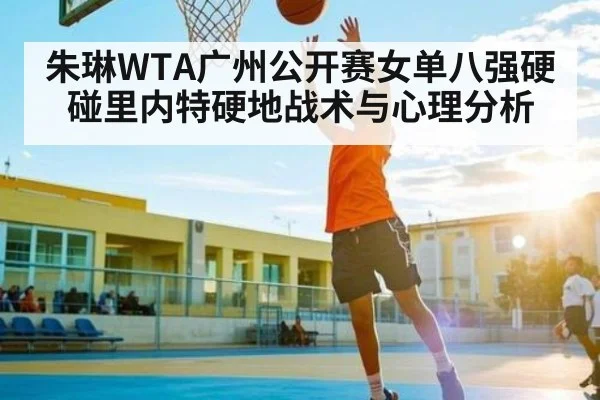 朱琳WTA广州公开赛女单八强硬碰里内特硬地战术与心理分析